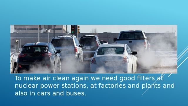 To make air clean again we need good filters at nuclear power stations, at factories and plants and also in cars and buses. To make air clean again we need good filters at nuclear power stations, at factories and plants and also in cars and buses. 