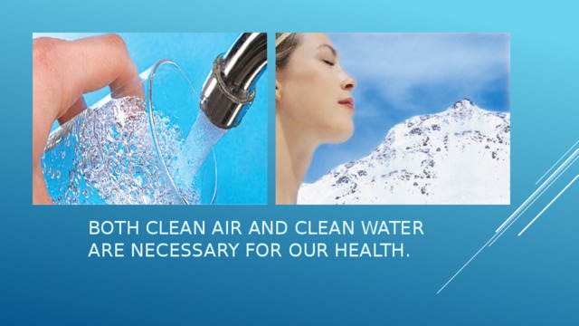 Both clean air and clean water are necessary for our health.   