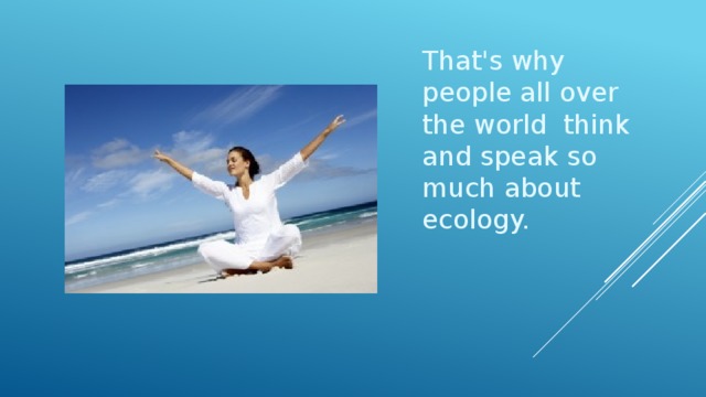 That's why people all over the world think and speak so much about ecology. 