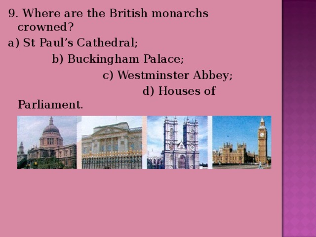 9. Where are the British monarchs crowned? a) St Paul’s Cathedral;  b) Buckingham Palace;  c) Westminster Abbey;  d) Houses of Parliament. 