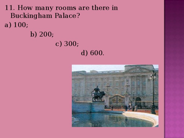 11. How many rooms are there in Buckingham Palace? a) 100;  b) 200;  c) 300;  d) 600. 