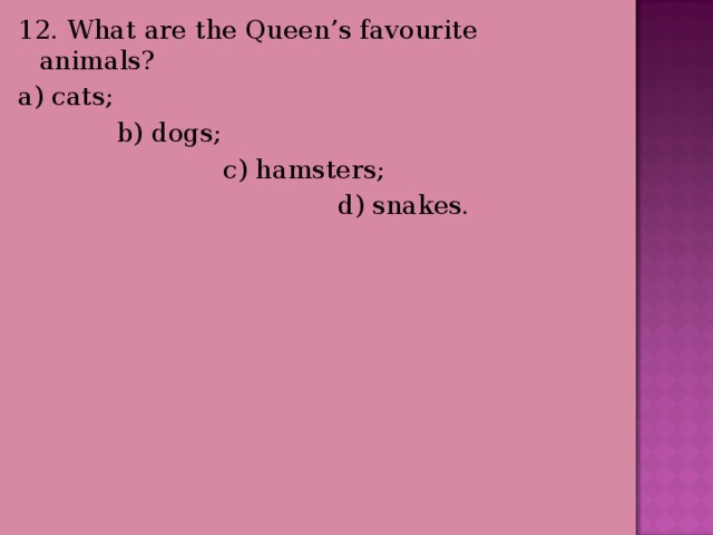 12. What are the Queen’s favourite animals? a) cats;  b) dogs;  c) hamsters;  d) snakes. 