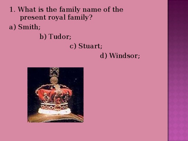 1. What is the family name of the present royal family? a) Smith;  b) Tudor;  c) Stuart;  d) Windsor; 