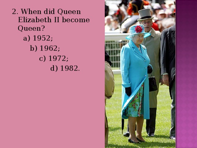 2. When did Queen Elizabeth II become Queen?  a) 1952;  b) 1962;  c) 1972;  d) 1982. 