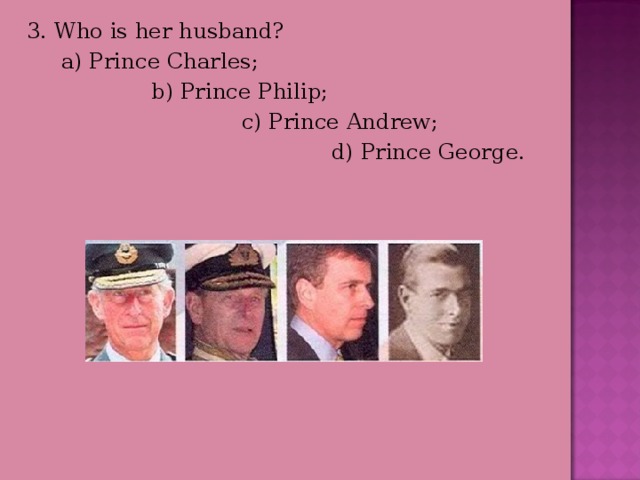 3. Who is her husband?  a) Prince Charles;  b) Prince Philip;  c) Prince Andrew;  d) Prince George. 