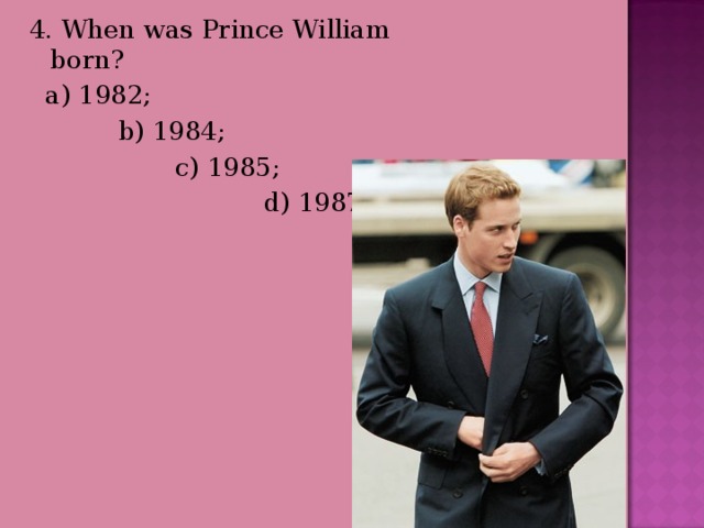 4. When was Prince William born?  a) 1982;  b) 1984;  c) 1985;  d) 1987. 