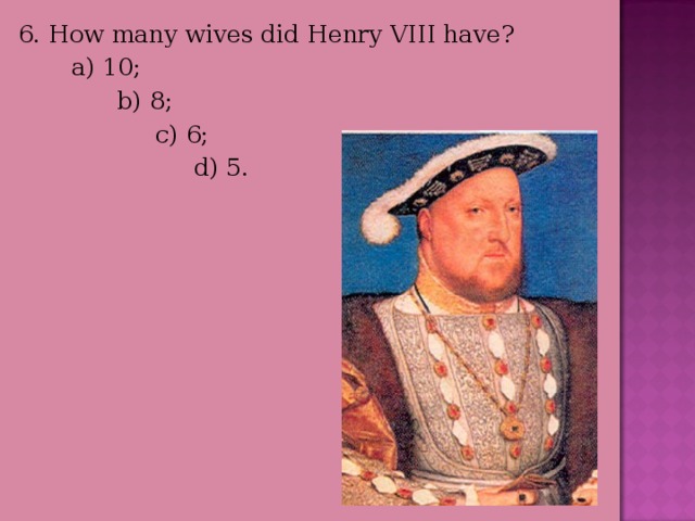 6. How many wives did Henry VIII have?  a) 10;  b) 8;  c) 6;  d) 5. 