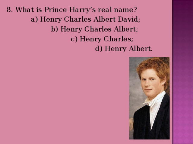 8. What is Prince Harry’s real name?  a) Henry Charles Albert David;  b) Henry Charles Albert;  c) Henry Charles;  d) Henry Albert. 