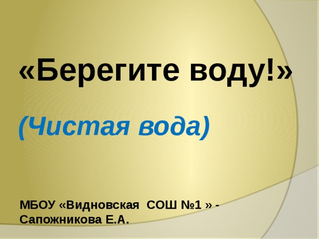 «Берегите воду!» (Чистая вода) МБОУ «Видновская СОШ №1 » - Сапожникова Е.А. 