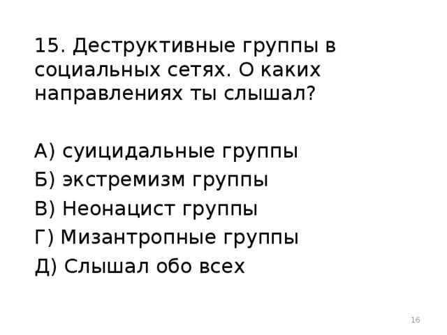 15. Деструктивные группы в социальных сетях. О каких направлениях ты слышал? А) суицидальные группы Б) экстремизм группы В) Неонацист группы Г) Мизантропные группы Д) Слышал обо всех  
