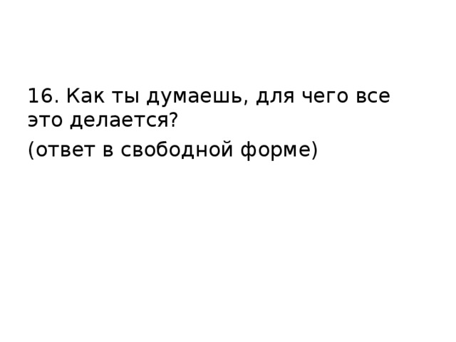 16. Как ты думаешь, для чего все это делается? (ответ в свободной форме) 