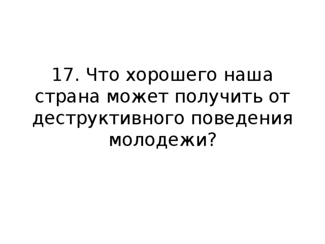         17. Что хорошего наша страна может получить от деструктивного поведения молодежи?   