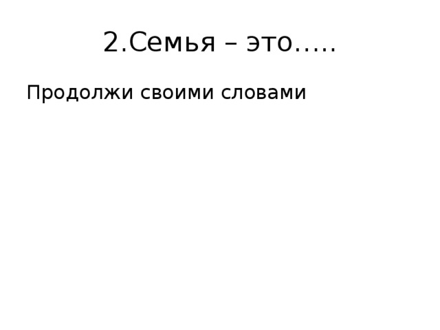 2.Семья – это….. Продолжи своими словами 