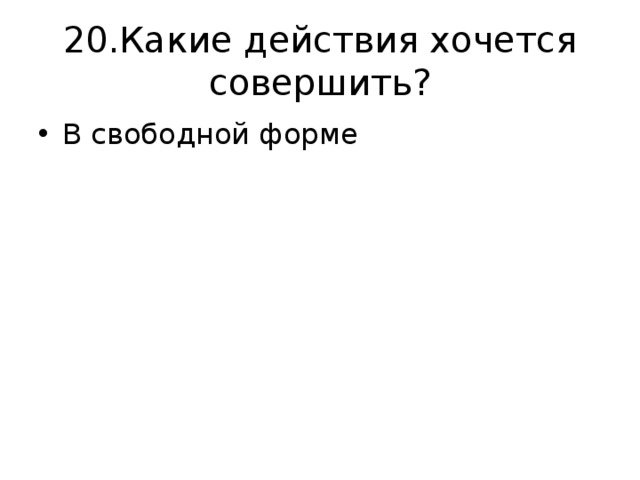 20.Какие действия хочется совершить? В свободной форме 