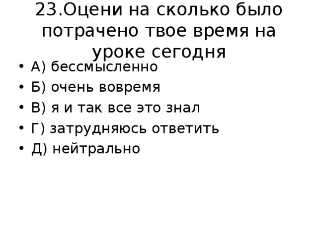 23.Оцени на сколько было потрачено твое время на уроке сегодня А) бессмысленно Б) очень вовремя В) я и так все это знал Г) затрудняюсь ответить Д) нейтрально 