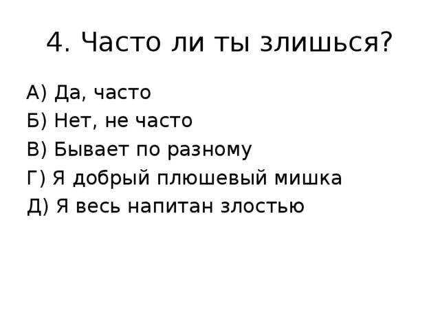 4. Часто ли ты злишься? А) Да, часто Б) Нет, не часто В) Бывает по разному Г) Я добрый плюшевый мишка Д) Я весь напитан злостью 