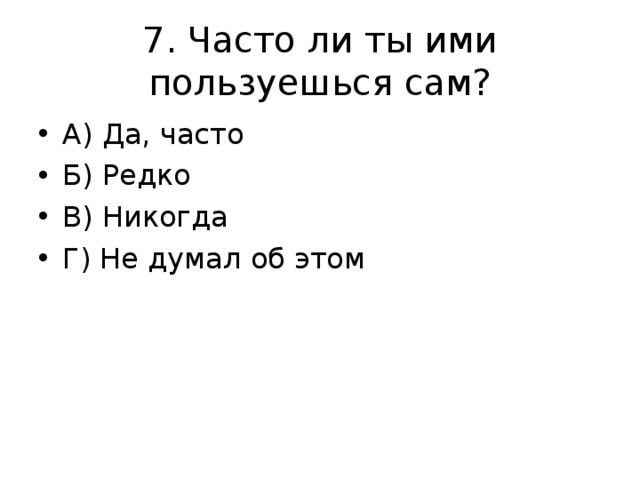 7. Часто ли ты ими пользуешься сам? А) Да, часто Б) Редко В) Никогда Г) Не думал об этом 