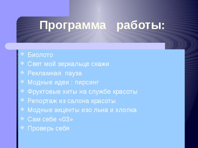 Программа работы: Биолото Свет мой зеркальце скажи Рекламная пауза Модные идеи : пирсинг Фруктовые хиты на службе красоты Репортаж из салона красоты Модные акценты изо льна и хлопка Сам себе «03» Проверь себя 