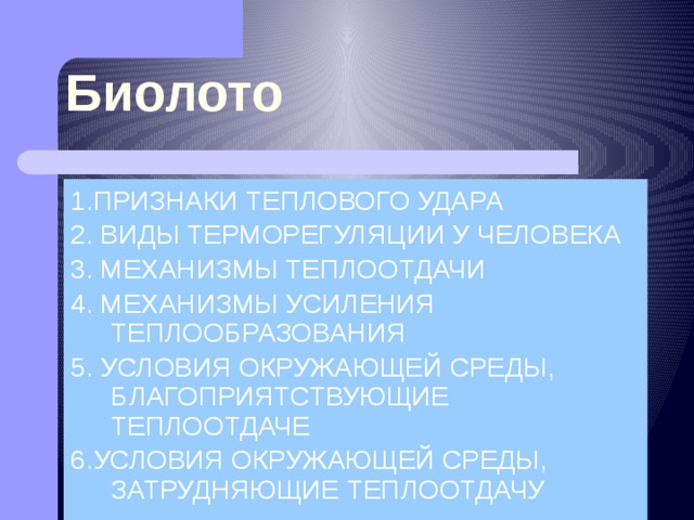 Биолото 1.ПРИЗНАКИ ТЕПЛОВОГО УДАРА 2. ВИДЫ ТЕРМОРЕГУЛЯЦИИ У ЧЕЛОВЕКА 3. МЕХАНИЗМЫ ТЕПЛООТДАЧИ 4. МЕХАНИЗМЫ УСИЛЕНИЯ ТЕПЛООБРАЗОВАНИЯ 5. УСЛОВИЯ ОКРУЖАЮЩЕЙ СРЕДЫ, БЛАГОПРИЯТСТВУЮЩИЕ ТЕПЛООТДАЧЕ 6.УСЛОВИЯ ОКРУЖАЮЩЕЙ СРЕДЫ, ЗАТРУДНЯЮЩИЕ ТЕПЛООТДАЧУ 