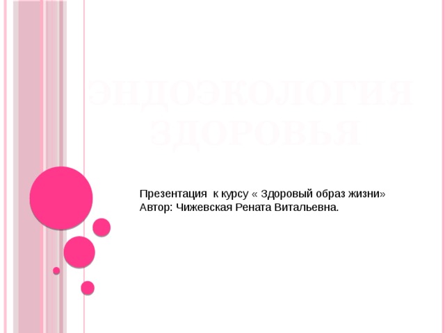 ЭНДОЭКОЛОГИЯ ЗДОРОВЬЯ Презентация к курсу « Здоровый образ жизни» Автор: Чижевская Рената Витальевна. 