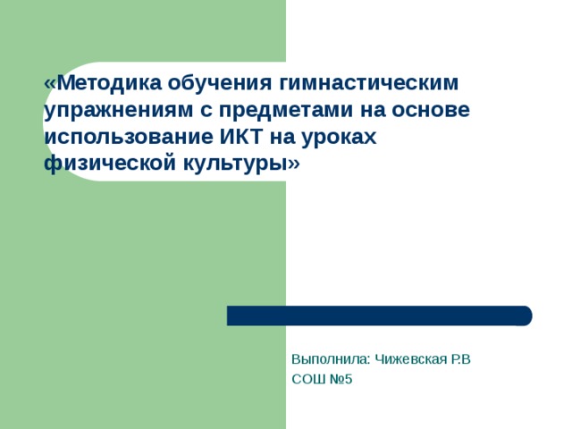 «Методика обучения гимнастическим упражнениям с предметами на основе использование ИКТ на уроках  физической культуры»   Выполнила: Чижевская Р.В СОШ №5 