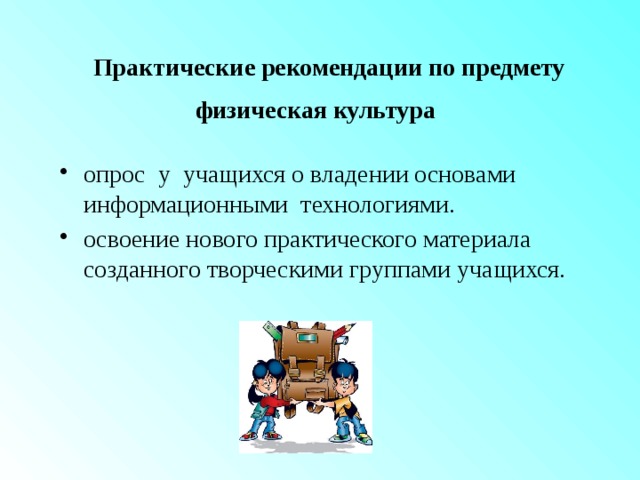  Практические рекомендации  по предмету физическая культура  опрос у учащихся о владении основами информационными технологиями. освоение нового практического материала созданного творческими группами учащихся. 