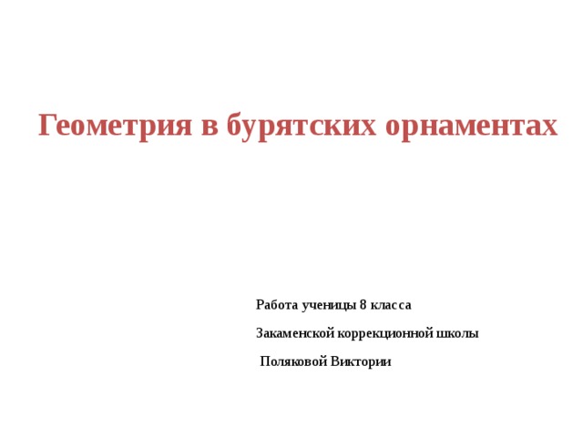 Геометрия в бурятских орнаментах Работа ученицы 8 класса Закаменской коррекционной школы  Поляковой Виктории 