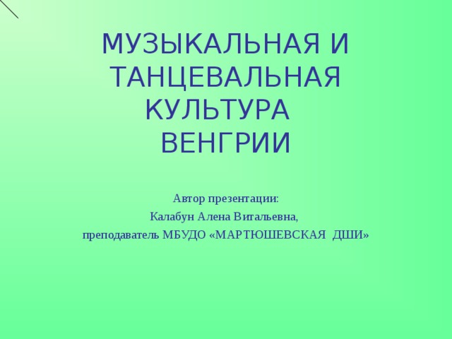 МУЗЫКАЛЬНАЯ И ТАНЦЕВАЛЬНАЯ КУЛЬТУРА  ВЕНГРИИ     Автор презентации: Калабун Алена Витальевна, преподаватель МБУДО «МАРТЮШЕВСКАЯ ДШИ» 