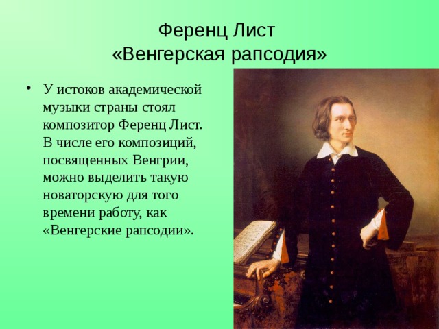 Ференц Лист  «Венгерская рапсодия» У истоков академической музыки страны стоял композитор Ференц Лист. В числе его композиций, посвященных Венгрии, можно выделить такую новаторскую для того времени работу, как «Венгерские рапсодии». 