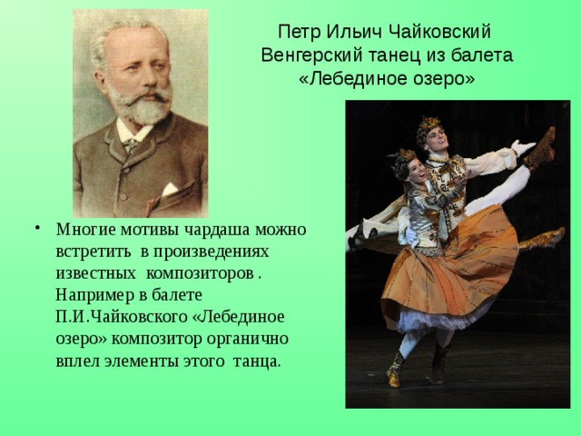 Петр Ильич Чайковский  Венгерский танец из балета «Лебединое озеро» Многие мотивы чардаша можно встретить в произведениях известных композиторов . Например в балете П.И.Чайковского «Лебединое озеро» композитор органично вплел элементы этого танца. 