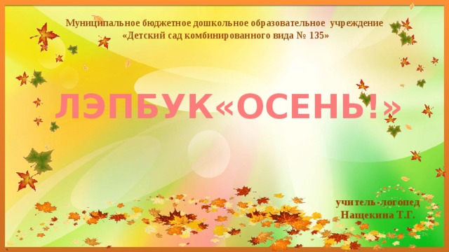 Муниципальное бюджетное дошкольное образовательное учреждение  «Детский сад комбинированного вида № 135» ЛЭПБУК«ОСЕНЬ!» учитель-логопед Нащекина Т.Г. 