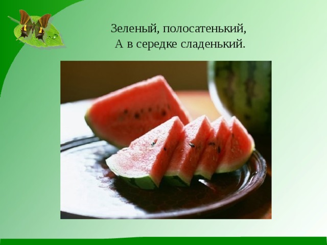 Зеленый, полосатенький,  А в середке сладенький. 