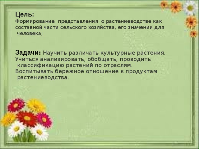 Цель: Формирование представления о растениеводстве как составной части сельского хозяйства, его значении для  человека; Задачи :  Научить различать культурные растения. Учиться анализировать, обобщать, проводить  классификацию растений по отраслям. Воспитывать бережное отношение к продуктам  растениеводства. 