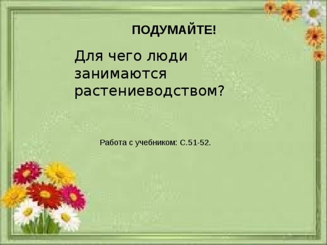 ПОДУМАЙТЕ!  Для чего люди занимаются растениеводством? Работа с учебником: С.51-52. 