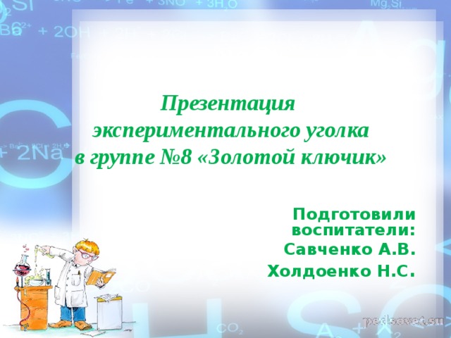 Презентация  экспериментального уголка  в группе №8 «Золотой ключик» Подготовили воспитатели: Савченко А.В. X олдоенко Н.С . 