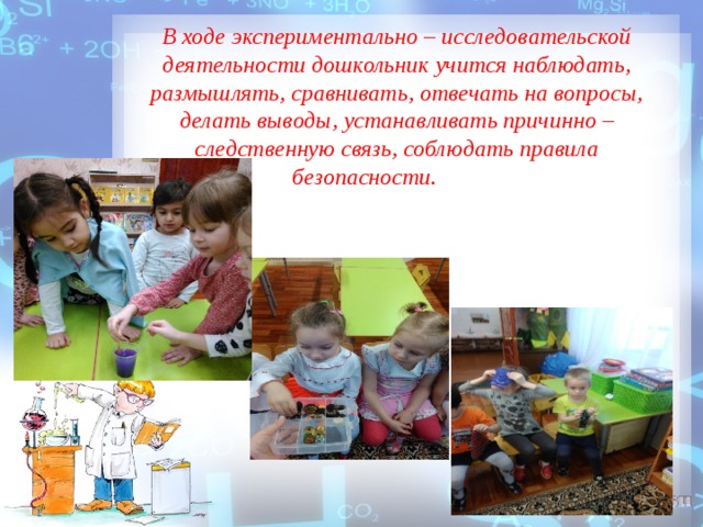В ходе экспериментально – исследовательской деятельности дошкольник учится наблюдать, размышлять, сравнивать, отвечать на вопросы, делать выводы, устанавливать причинно – следственную связь, соблюдать правила безопасности. 