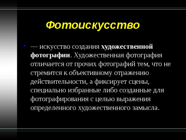  Фотоискусство — искусство создания художественной фотографии . Художественная фотография отличается от прочих фотографий тем, что не стремится к объективному отражению действительности, а фиксирует сцены, специально избранные либо созданные для фотографирования с целью выражения определенного художественного замысла. 