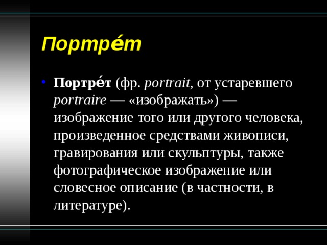 Портре́т  Портре́т (фр. portrait , от устаревшего portraire — «изображать») — изображение того или другого человека, произведенное средствами живописи, гравирования или скульптуры, также фотографическое изображение или словесное описание (в частности, в литературе). 