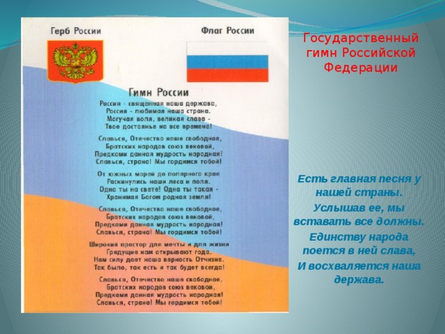 Государственный гимн Российской Федерации Есть главная песня у нашей страны. Услышав ее, мы вставать все должны. Единству народа поется в ней слава, И восхваляется наша держава. 