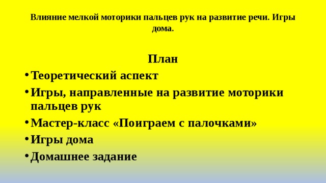 Влияние мелкой моторики пальцев рук на развитие речи. Игры дома.   План Теоретический аспект Игры, направленные на развитие моторики пальцев рук Мастер-класс «Поиграем с палочками» Игры дома Домашнее задание   