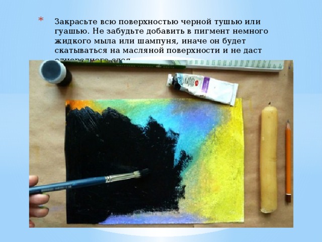 Закрасьте всю поверхностью черной тушью или гуашью. Не забудьте добавить в пигмент немного жидкого мыла или шампуня, иначе он будет скатываться на масляной поверхности и не даст однородного слоя.   