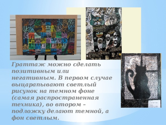 Граттаж можно сделать позитивным или негативным. В первом случае выцарапывают светлый рисунок на темном фоне (самая распространенная техника), во втором – подложку делают темной, а фон светлым. 