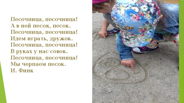 Песочница, песочница! А в ней песок, песок. Песочница, песочница! Идем играть, дружок. Песочница, песочница! В руках у нас совок. Песочница, песочница! Мы черпаем песок. И. Финк 