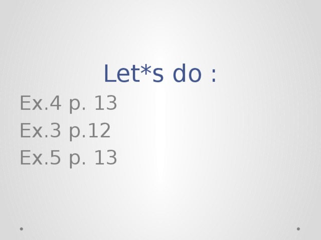 Let*s do : Ex.4 p. 13 Ex.3 p.12 Ex.5 p. 13 