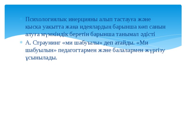 Психологиялық инерцияны алып тастауға және қысқа уақытта жаңа идеялардың барынша көп санын алуға мүмкіндік беретін барынша танымал әдісті А. Страунинг «ми шабуылы» деп атайды. «Ми шабуылын» педагогтармен және балалармен жүргізу ұсынылады. 