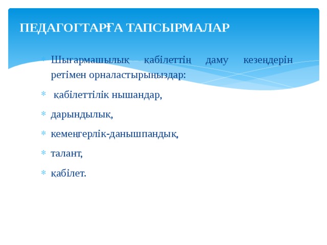 ПЕДАГОГТАРҒА ТАПСЫРМАЛАР   Шығармашылық қабілеттің даму кезеңдерін ретімен орналастырыңыздар:  қабілеттілік нышандар, дарындылық, кемеңгерлік-данышпандық, талант, қабілет. 