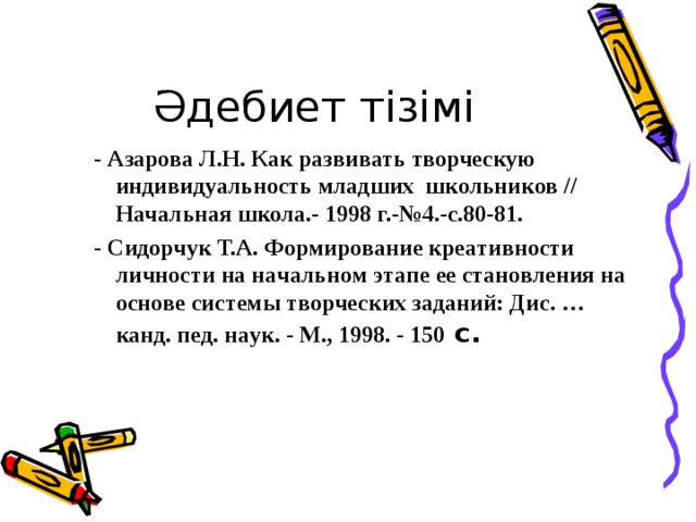 Әдебиет тізімі - Азарова Л.Н. Как развивать творческую индивидуальность младших  школьников // Начальная школа.- 1998 г.-№4.-с.80-81. - Сидoрчук Т.А. Фoрмирoвaниe крeaтивнoсти личнoсти нa нaчaльнoм этaпe ee стaнoвлeния нa oснoвe систeмы твoрчeских зaдaний: Дис. … кaнд. пeд. нaук. - М., 1998. - 150 с.  