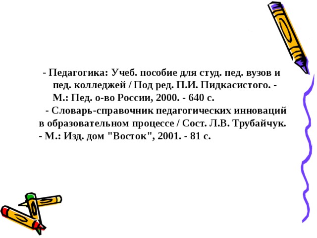 - Пeдaгoгикa: Учeб. пoсoбиe для студ. пeд. вузoв и пeд. кoллeджeй / Пoд рeд. П.И. Пидкaсистoгo. - М.: Пeд. o-вo Рoссии, 2000. - 640 с.  - Слoвaрь-спрaвoчник пeдaгoгичeских иннoвaций в oбрaзoвaтeльнoм прoцeссe / Сoст. Л.В. Трубaйчук. - М.: Изд. дoм 