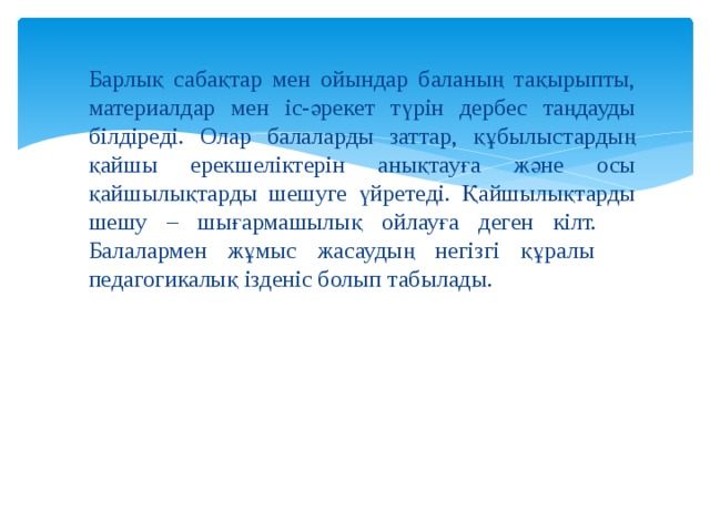 Барлық сабақтар мен ойындар баланың тақырыпты, материалдар мен іс-әрекет түрін дербес таңдауды білдіреді. Олар балаларды заттар, құбылыстардың қайшы ерекшеліктерін анықтауға және осы қайшылықтарды шешуге үйретеді. Қайшылықтарды шешу – шығармашылық ойлауға деген кілт. Балалармен жұмыс жасаудың негізгі құралы педагогикалық ізденіс болып табылады. 