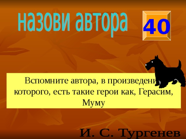 40 Вспомните автора, в произведении которого, есть такие герои как, Герасим, Муму 